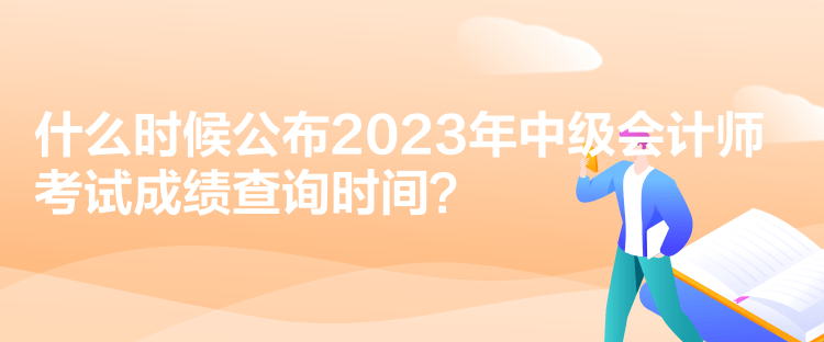 什么時候公布2023年中級會計師考試成績查詢時間？