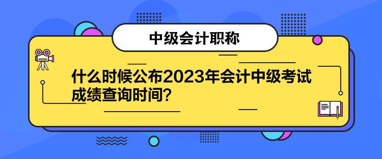 什么時(shí)候公布2023年會(huì)計(jì)中級(jí)考試成績查詢時(shí)間？