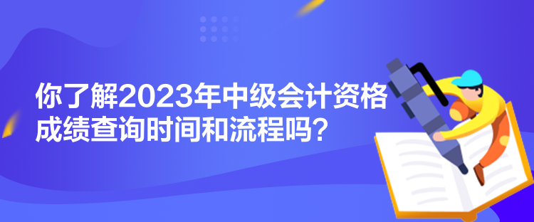 你了解2023年中級(jí)會(huì)計(jì)資格成績(jī)查詢時(shí)間和流程嗎？