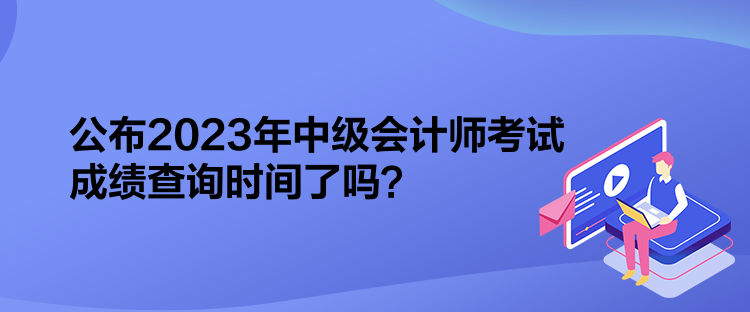 公布2023年中級會計師考試成績查詢時間了嗎？