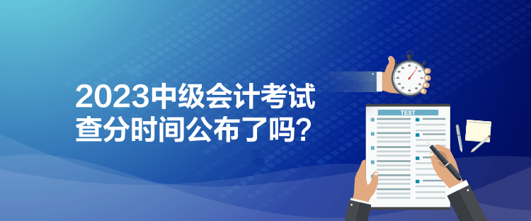 2023中級會計考試查分時間公布了嗎？