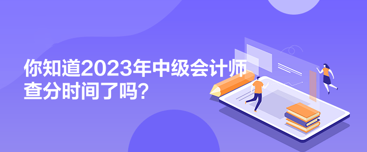 你知道2023年中級會計師查分時間了嗎？