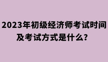 2023年初級(jí)經(jīng)濟(jì)師考試時(shí)間及考試方式是什么？