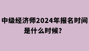 中級經(jīng)濟(jì)師2024年報(bào)名時(shí)間是什么時(shí)候？