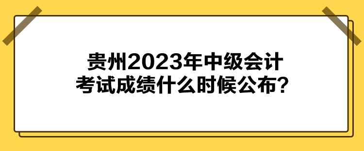 貴州2023年中級會計考試成績什么時候公布？