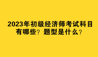 2023年初級(jí)經(jīng)濟(jì)師考試科目有哪些？題型是什么？