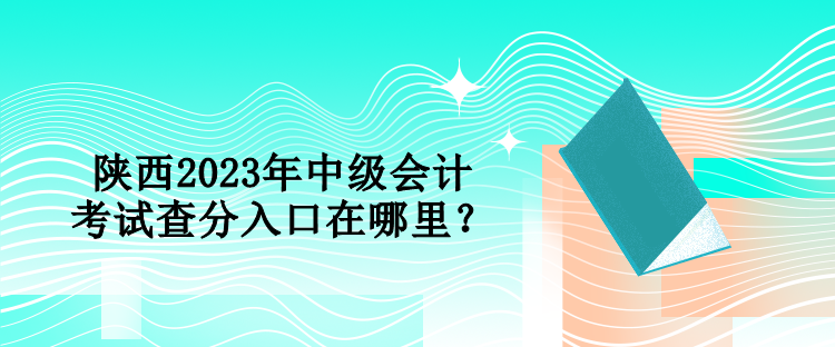 陜西2023年中級會計考試查分入口在哪里？