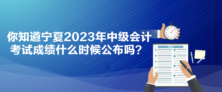 你知道寧夏2023年中級會計考試成績什么時候公布嗎？