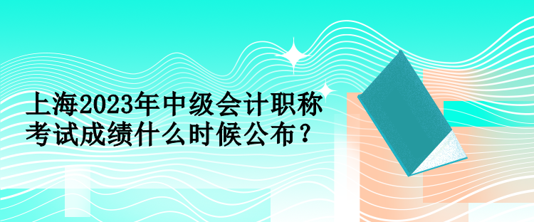 上海2023年中級會計職稱考試成績什么時候公布？