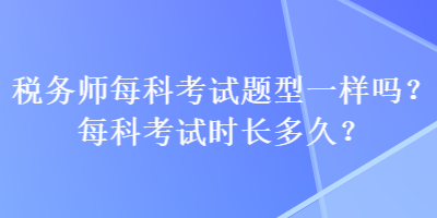 稅務(wù)師每科考試題型一樣嗎？每科考試時長多久？