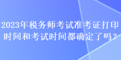 2023年稅務(wù)師考試準(zhǔn)考證打印時間和考試時間都確定了嗎？