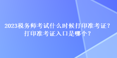 2023稅務師考試什么時候打印準考證？打印準考證入口是哪個？