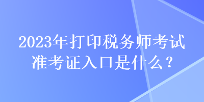 2023年打印稅務師考試準考證入口是什么？