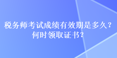 稅務(wù)師考試成績(jī)有效期是多久？何時(shí)領(lǐng)取證書(shū)？