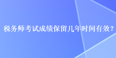 稅務(wù)師考試成績(jī)保留幾年時(shí)間有效？