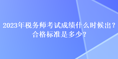 2023年稅務(wù)師考試成績(jī)什么時(shí)候出？合格標(biāo)準(zhǔn)是多少？