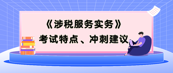 《涉稅服務(wù)實(shí)務(wù)》考試特點(diǎn)、考前沖刺建議