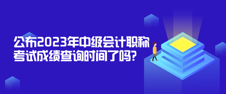 公布2023年中級會計職稱考試成績查詢時間了嗎？