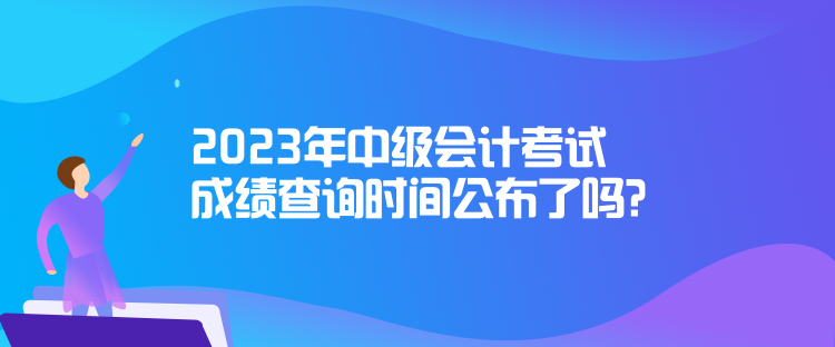 2023年中級會計考試成績查詢時間公布了嗎？