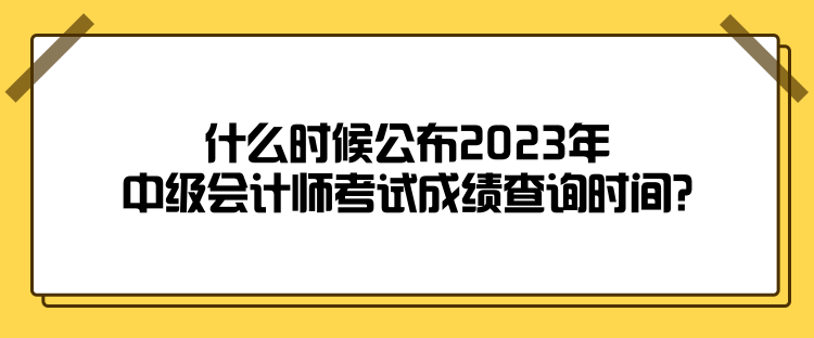 什么時候公布2023年中級會計師考試成績查詢時間？