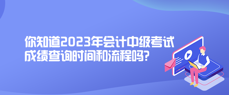 你知道2023年會計中級考試成績查詢時間和流程嗎？