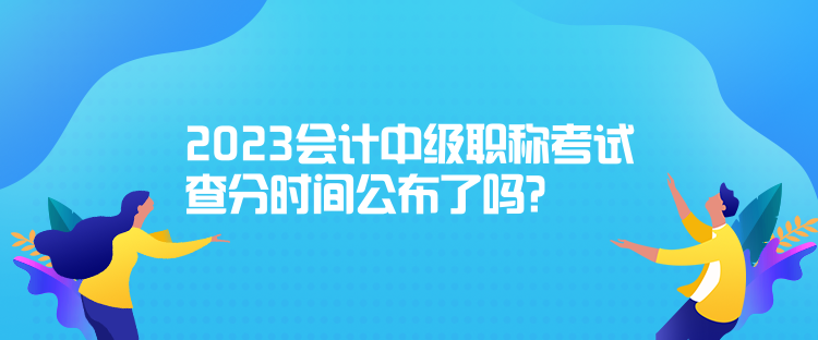 2023會計中級職稱考試查分時間公布了嗎？