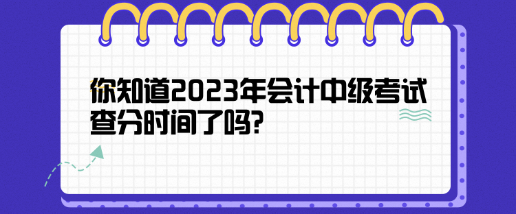 你知道2023年會(huì)計(jì)中級(jí)考試查分時(shí)間了嗎？