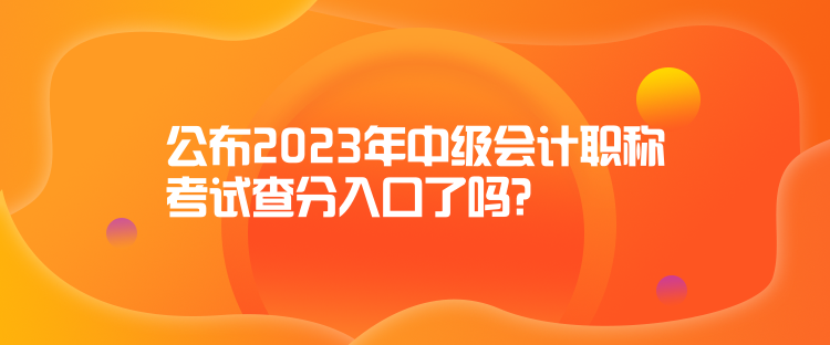 公布2023年中級會計職稱考試查分入口了嗎？