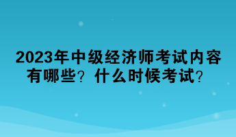 2023年中級經(jīng)濟師考試內(nèi)容有哪些？什么時候考試？