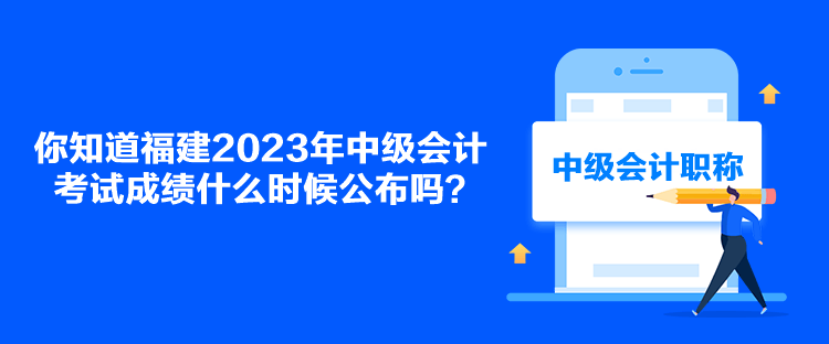 你知道福建2023年中級會計考試成績什么時候公布嗎？