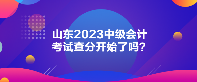 山東2023中級會計考試查分開始了嗎？