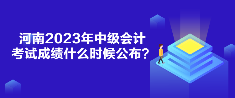 河南2023年中級會計考試成績什么時候公布？