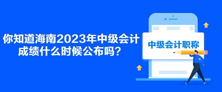 你知道海南2023年中級會計(jì)成績什么時候公布嗎？