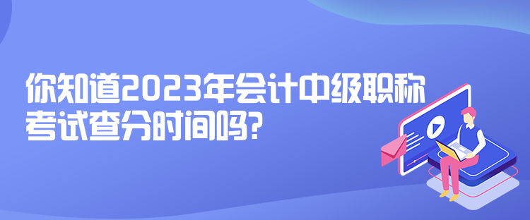 你知道2023年會(huì)計(jì)中級(jí)職稱考試查分時(shí)間嗎？