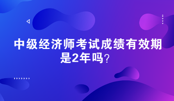 中級(jí)經(jīng)濟(jì)師考試成績有效期是2年嗎？