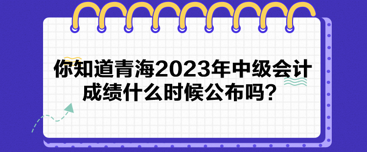 你知道青海2023年中級會計成績什么時候公布嗎？