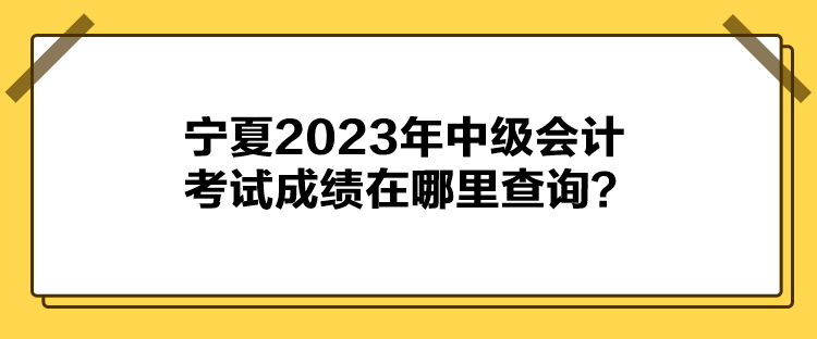 寧夏2023年中級(jí)會(huì)計(jì)考試成績(jī)?cè)谀睦锊樵?xún)？