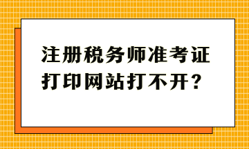 注冊(cè)稅務(wù)師準(zhǔn)考證打印網(wǎng)站打不開？