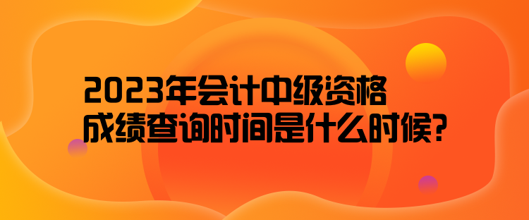 2023年會計中級資格成績查詢時間是什么時候？