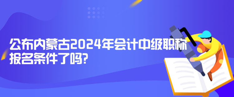 公布內(nèi)蒙古2024年會(huì)計(jì)中級(jí)職稱報(bào)名條件了嗎？