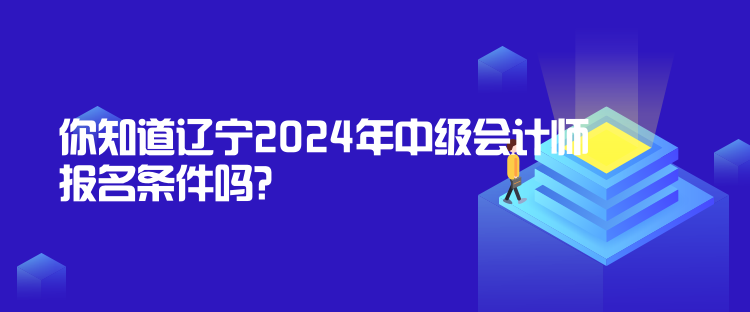 你知道遼寧2024年中級會計師報名條件嗎？