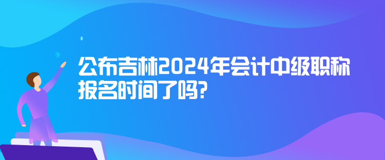 公布吉林2024年會(huì)計(jì)中級(jí)職稱報(bào)名時(shí)間了嗎？