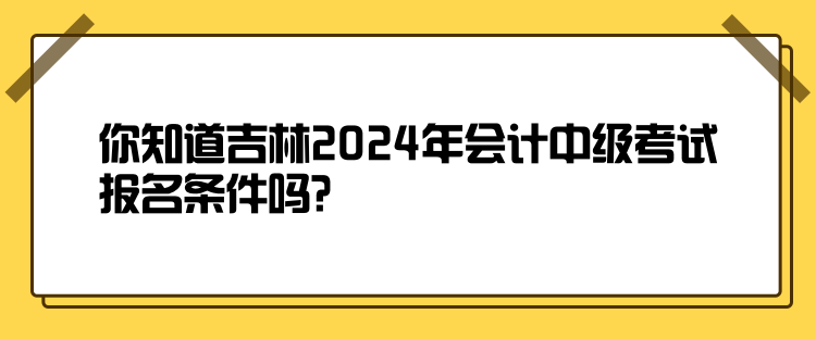 你知道吉林2024年會計(jì)中級考試報名條件嗎？