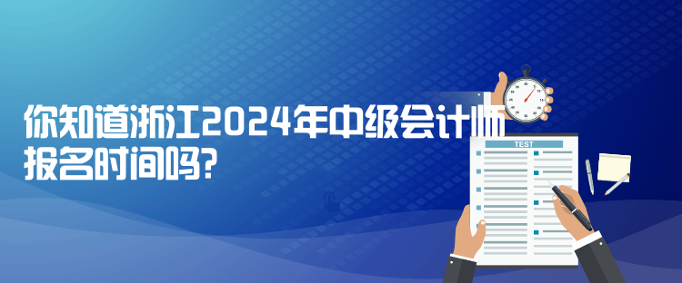 你知道浙江2024年中級會計師報名時間嗎？