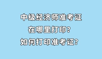 中級經(jīng)濟師準(zhǔn)考證在哪里打??？如何打印準(zhǔn)考證？