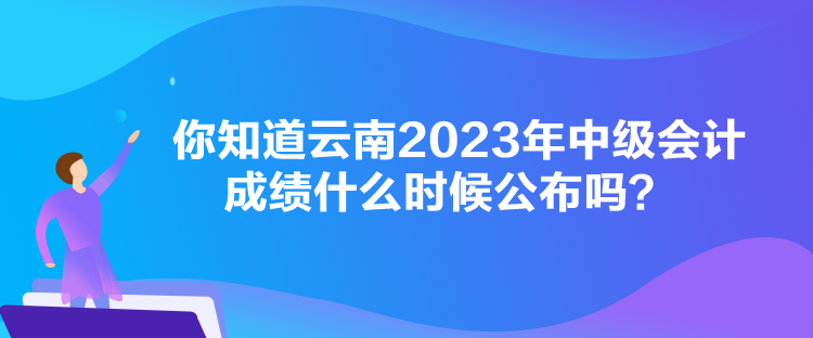 你知道云南2023年中級(jí)會(huì)計(jì)成績(jī)什么時(shí)候公布嗎？