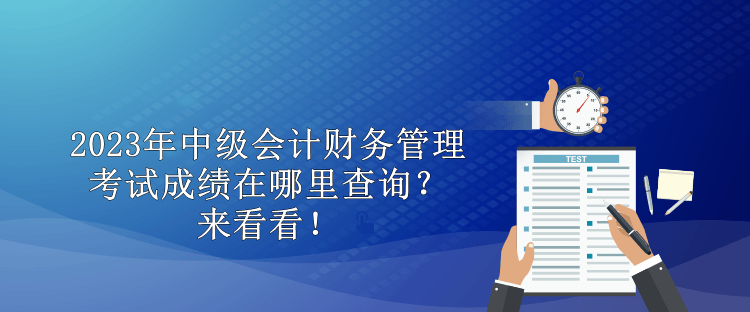 2023年中級(jí)會(huì)計(jì)財(cái)務(wù)管理考試成績(jī)?cè)谀睦锊樵?？?lái)看看！