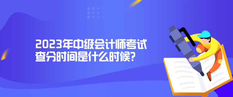 2023年中級會計師考試查分時間是什么時候？