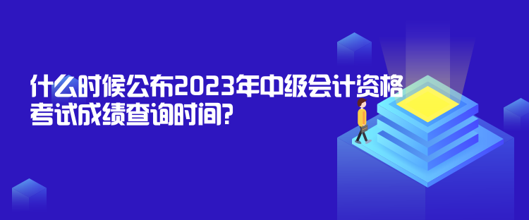 什么時候公布2023年中級會計(jì)資格考試成績查詢時間？