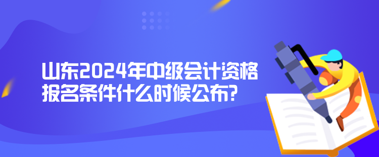 山東2024年中級會計資格報名條件什么時候公布？